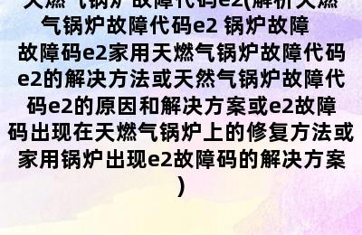 天燃气锅炉故障代码e2(解析天燃气锅炉故障代码e2 锅炉故障  故障码e2家用天燃气锅炉故障代码e2的解决方法或天然气锅炉故障代码e2的原因和解决方案或e2故障码出现在天燃气锅炉上的修复方法或家用锅炉出现e2故障码的解决方案)